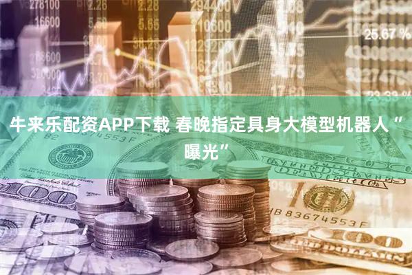 牛来乐配资APP下载 春晚指定具身大模型机器人“曝光”