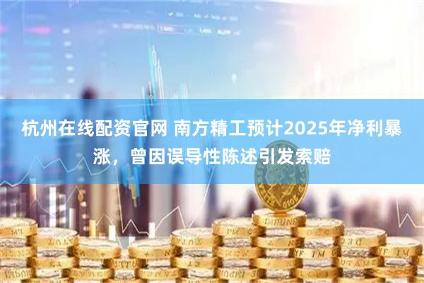 杭州在线配资官网 南方精工预计2025年净利暴涨，曾因误导性陈述引发索赔