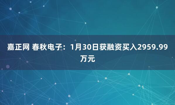 嘉正网 春秋电子：1月30日获融资买入2959.99万元