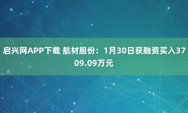 启兴网APP下载 航材股份：1月30日获融资买入3709.09万元