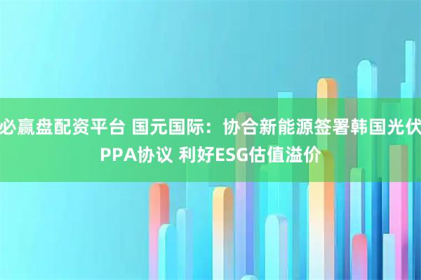 必赢盘配资平台 国元国际：协合新能源签署韩国光伏PPA协议 利好ESG估值溢价