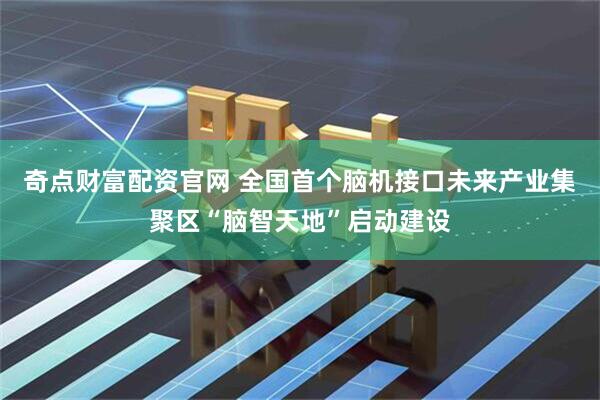 奇点财富配资官网 全国首个脑机接口未来产业集聚区“脑智天地”启动建设