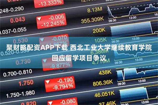 聚财略配资APP下载 西北工业大学继续教育学院回应留学项目争议