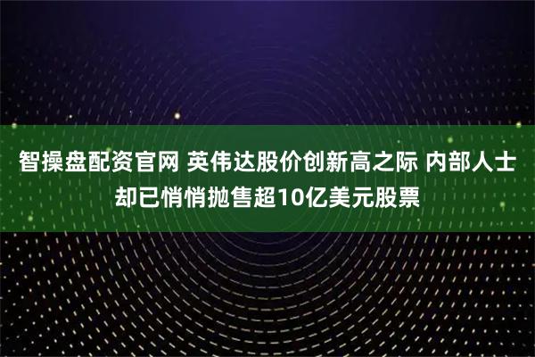 智操盘配资官网 英伟达股价创新高之际 内部人士却已悄悄抛售超10亿美元股票