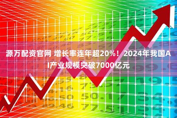 源万配资官网 增长率连年超20%！2024年我国AI产业规模突破7000亿元