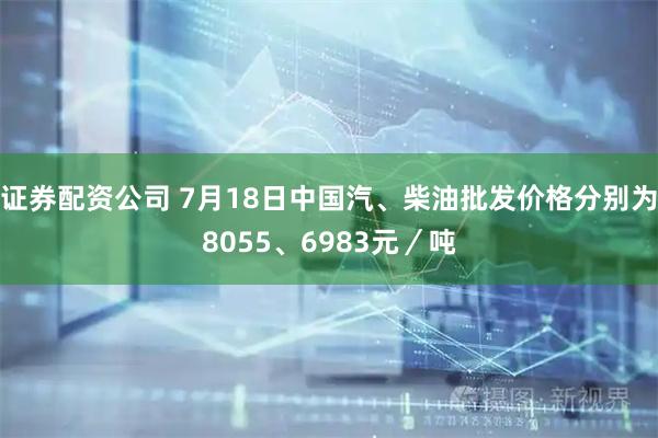 证券配资公司 7月18日中国汽、柴油批发价格分别为8055、6983元／吨