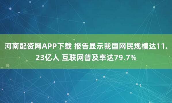 河南配资网APP下载 报告显示我国网民规模达11.23亿人 互联网普及率达79.7%