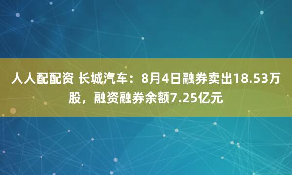 人人配配资 长城汽车：8月4日融券卖出18.53万股，融资融券余额7.25亿元