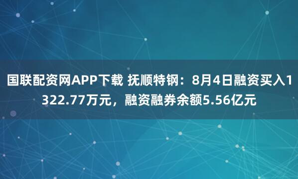 国联配资网APP下载 抚顺特钢：8月4日融资买入1322.77万元，融资融券余额5.56亿元