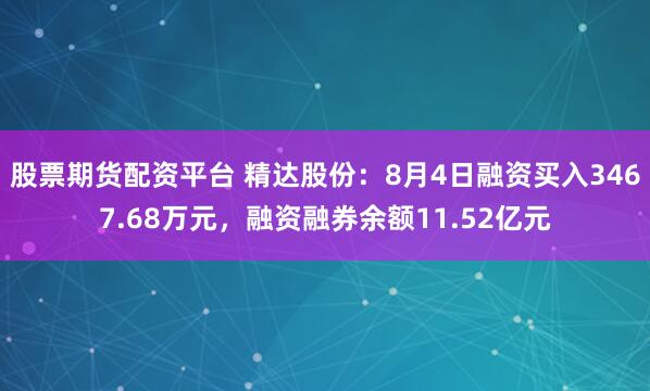 股票期货配资平台 精达股份：8月4日融资买入3467.68万元，融资融券余额11.52亿元