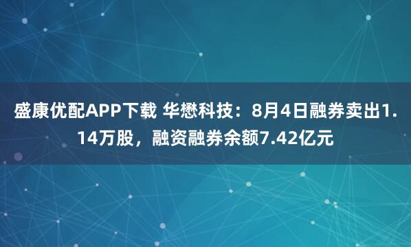 盛康优配APP下载 华懋科技：8月4日融券卖出1.14万股，融资融券余额7.42亿元
