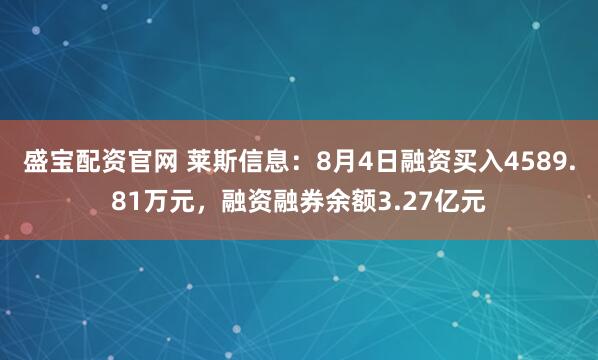 盛宝配资官网 莱斯信息：8月4日融资买入4589.81万元，融资融券余额3.27亿元