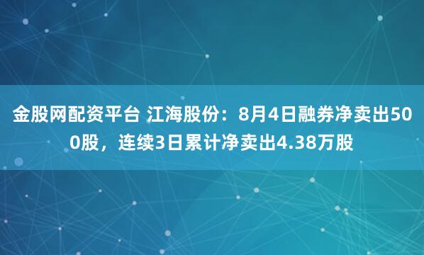 金股网配资平台 江海股份：8月4日融券净卖出500股，连续3日累计净卖出4.38万股