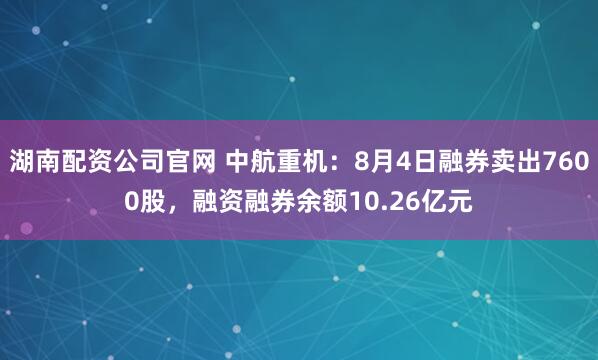 湖南配资公司官网 中航重机：8月4日融券卖出7600股，融资融券余额10.26亿元
