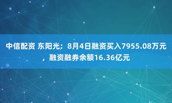 中信配资 东阳光：8月4日融资买入7955.08万元，融资融券余额16.36亿元