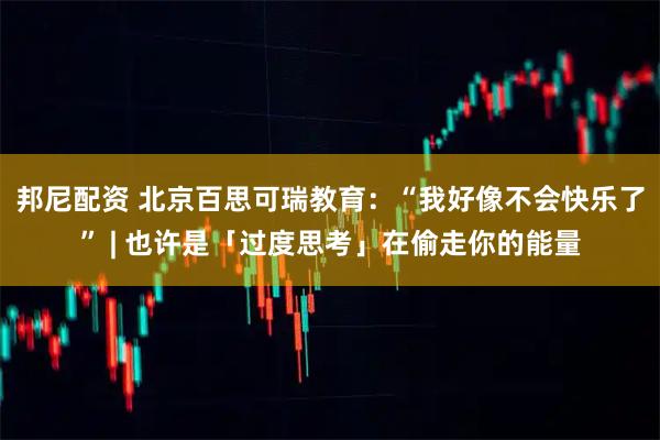 邦尼配资 北京百思可瑞教育：“我好像不会快乐了” | 也许是「过度思考」在偷走你的能量