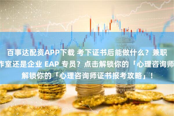百事达配资APP下载 考下证书后能做什么？兼职接单、创业开工作室还是企业 EAP 专员？点击解锁你的「心理咨询师证书报考攻略」！