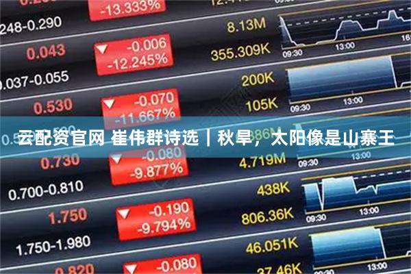 云配资官网 崔伟群诗选｜秋旱，太阳像是山寨王