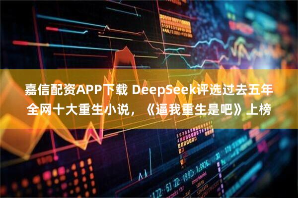 嘉信配资APP下载 DeepSeek评选过去五年全网十大重生小说，《逼我重生是吧》上榜