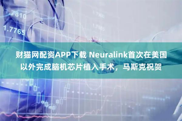 财猫网配资APP下载 Neuralink首次在美国以外完成脑机芯片植入手术，马斯克祝贺