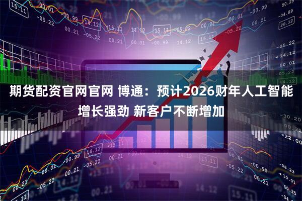 期货配资官网官网 博通：预计2026财年人工智能增长强劲 新客户不断增加
