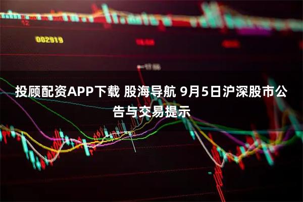 投顾配资APP下载 股海导航 9月5日沪深股市公告与交易提示