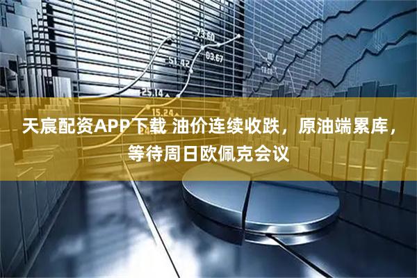 天宸配资APP下载 油价连续收跌，原油端累库，等待周日欧佩克会议
