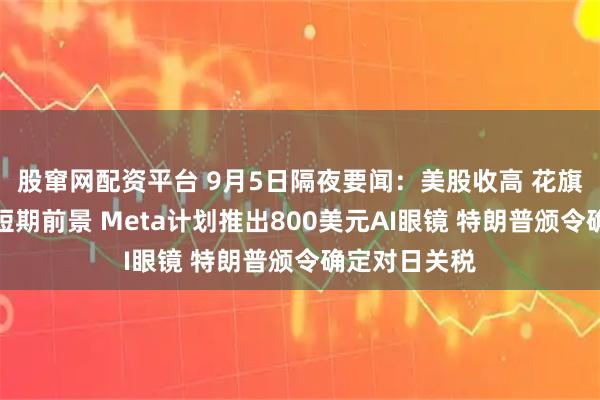 股窜网配资平台 9月5日隔夜要闻：美股收高 花旗看衰英伟达短期前景 Meta计划推出800美元AI眼镜 特朗普颁令确定对日关税
