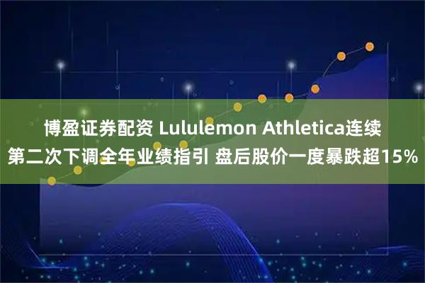 博盈证券配资 Lululemon Athletica连续第二次下调全年业绩指引 盘后股价一度暴跌超15%