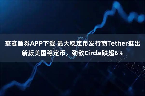 華鑫證券APP下载 最大稳定币发行商Tether推出新版美国稳定币，劲敌Circle跌超6%
