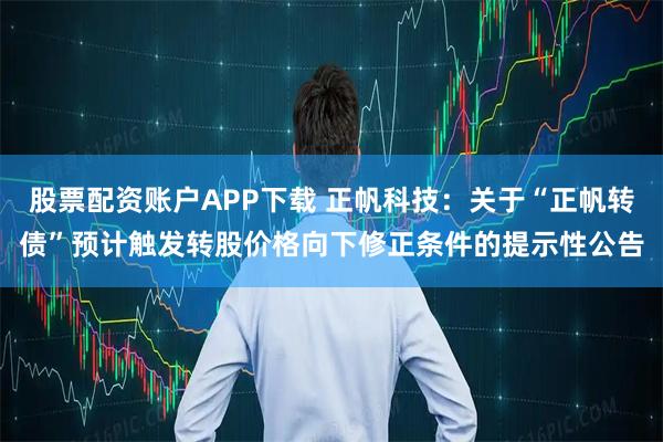 股票配资账户APP下载 正帆科技:关于“正帆转债”预计触发转股价格向下修正条件的提示性公告