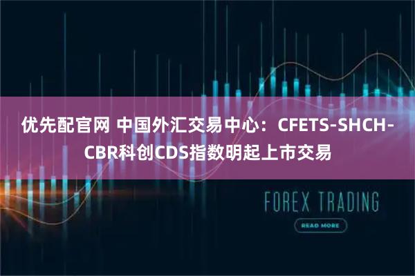 优先配官网 中国外汇交易中心：CFETS-SHCH-CBR科创CDS指数明起上市交易